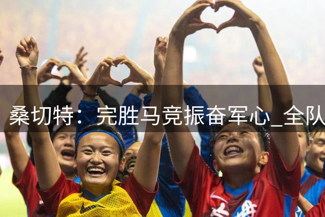 桑切特：完胜马竞振奋军心 全队瞄准更高目标