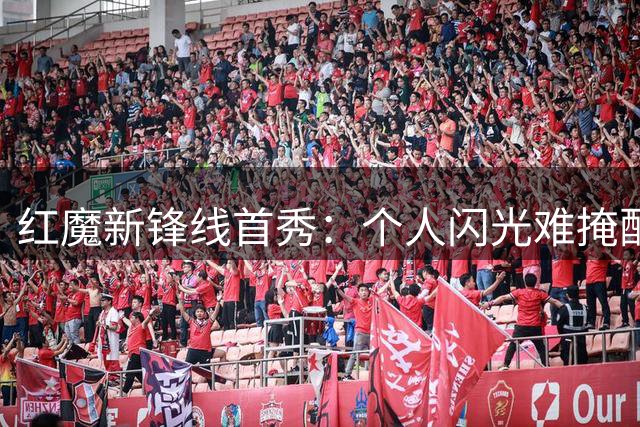 红魔新锋线首秀：个人闪光难掩配合生涩